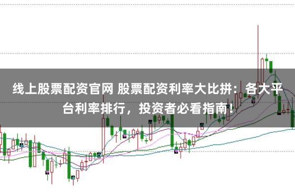 线上股票配资官网 股票配资利率大比拼：各大平台利率排行，投资者必看指南！