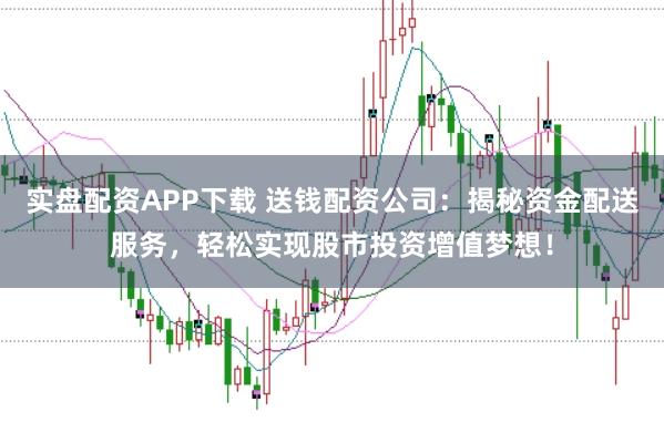 实盘配资APP下载 送钱配资公司：揭秘资金配送服务，轻松实现股市投资增值梦想！