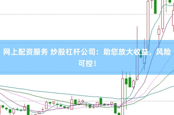 网上配资服务 炒股杠杆公司：助您放大收益，风险可控！