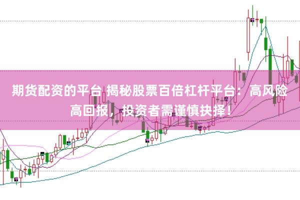期货配资的平台 揭秘股票百倍杠杆平台：高风险高回报，投资者需谨慎抉择！