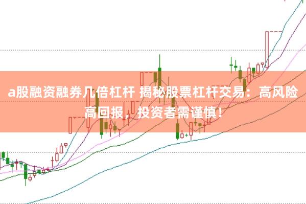 a股融资融券几倍杠杆 揭秘股票杠杆交易：高风险高回报，投资者需谨慎！