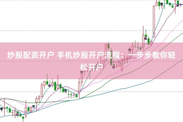 炒股配资开户 手机炒股开户流程：一步步教你轻松开户