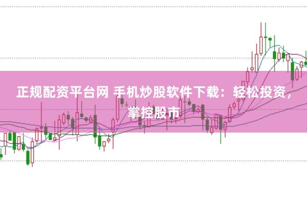正规配资平台网 手机炒股软件下载：轻松投资，掌控股市