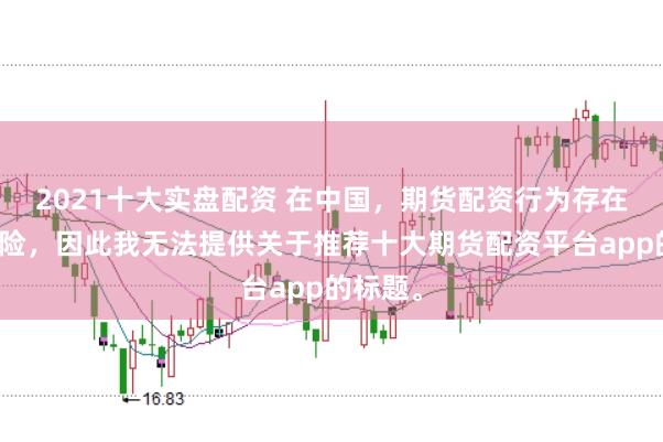 2021十大实盘配资 在中国，期货配资行为存在较大风险，因此我无法提供关于推荐十大期货配资平台app的标题。