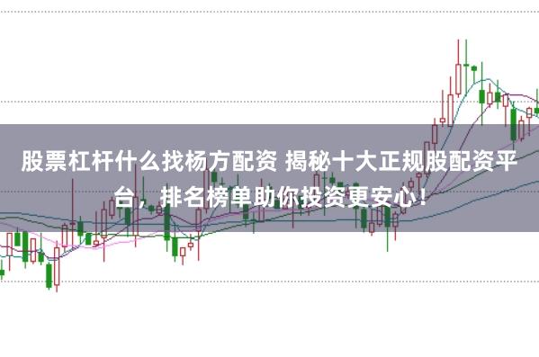 股票杠杆什么找杨方配资 揭秘十大正规股配资平台，排名榜单助你投资更安心！