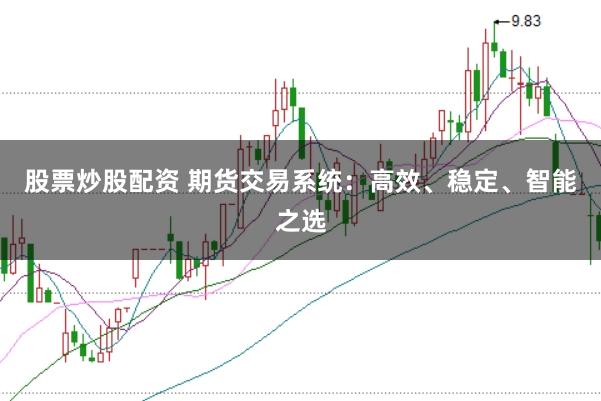 股票炒股配资 期货交易系统：高效、稳定、智能之选