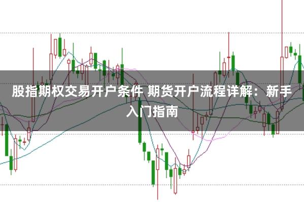 股指期权交易开户条件 期货开户流程详解：新手入门指南