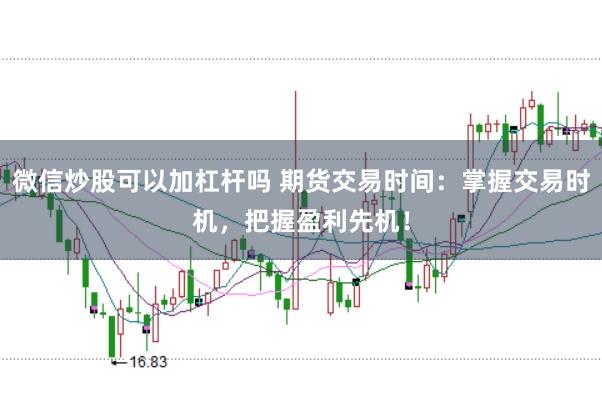 微信炒股可以加杠杆吗 期货交易时间：掌握交易时机，把握盈利先机！