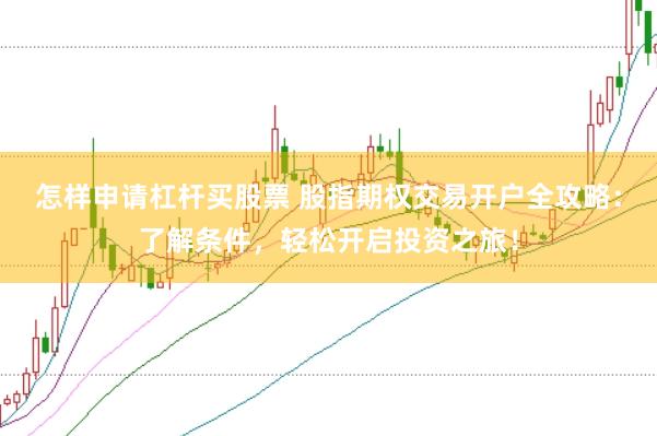 怎样申请杠杆买股票 股指期权交易开户全攻略：了解条件，轻松开启投资之旅！