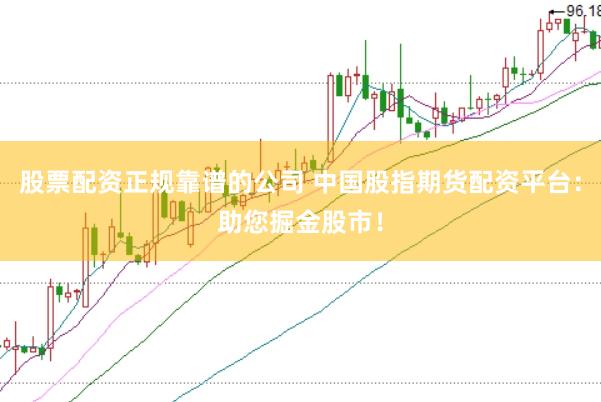 股票配资正规靠谱的公司 中国股指期货配资平台：助您掘金股市！