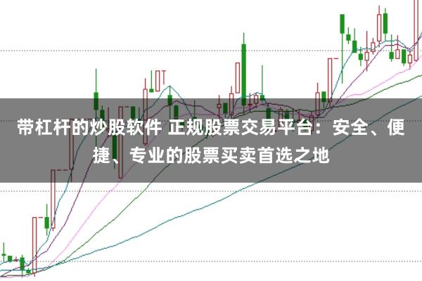 带杠杆的炒股软件 正规股票交易平台：安全、便捷、专业的股票买卖首选之地