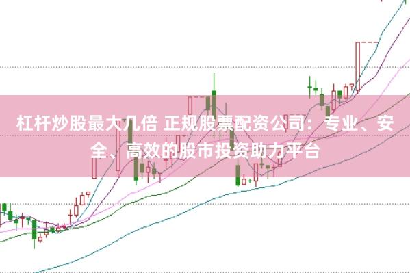 杠杆炒股最大几倍 正规股票配资公司：专业、安全、高效的股市投资助力平台