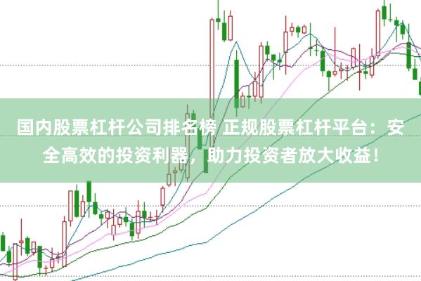 国内股票杠杆公司排名榜 正规股票杠杆平台：安全高效的投资利器，助力投资者放大收益！