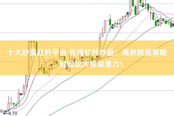十大炒股杠杆平台 在线杠杆炒股：高效投资策略，轻松放大收益潜力！