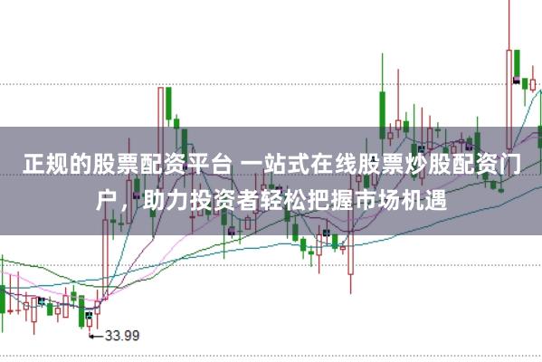 正规的股票配资平台 一站式在线股票炒股配资门户，助力投资者轻松把握市场机遇
