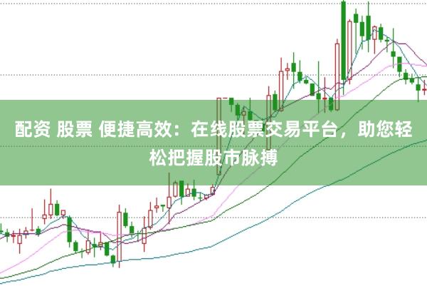配资 股票 便捷高效：在线股票交易平台，助您轻松把握股市脉搏