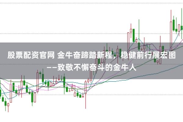 股票配资官网 金牛奋蹄踏新程，稳健前行展宏图——致敬不懈奋斗的金牛人