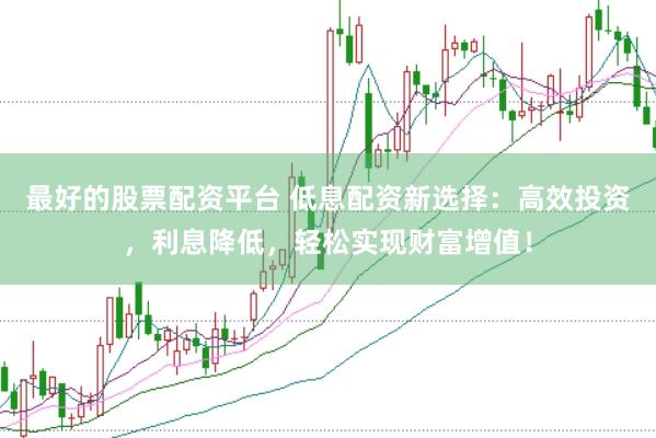 最好的股票配资平台 低息配资新选择：高效投资，利息降低，轻松实现财富增值！