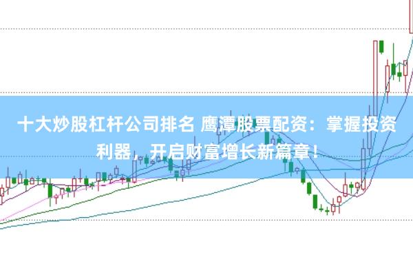 十大炒股杠杆公司排名 鹰潭股票配资：掌握投资利器，开启财富增长新篇章！