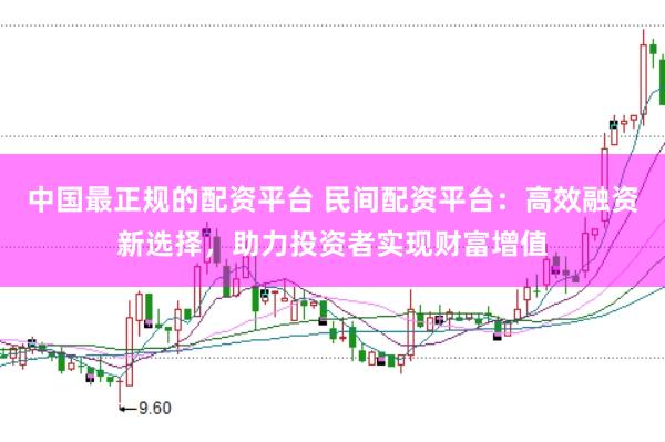 中国最正规的配资平台 民间配资平台：高效融资新选择，助力投资者实现财富增值