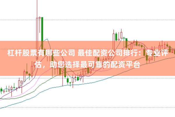 杠杆股票有哪些公司 最佳配资公司排行：专业评估，助您选择最可靠的配资平台