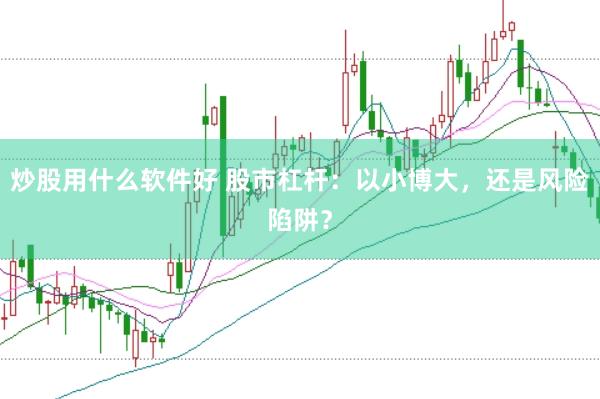 炒股用什么软件好 股市杠杆：以小博大，还是风险陷阱？