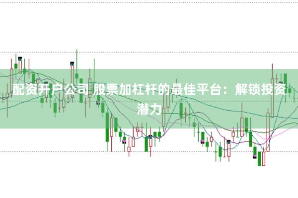 配资开户公司 股票加杠杆的最佳平台：解锁投资潜力