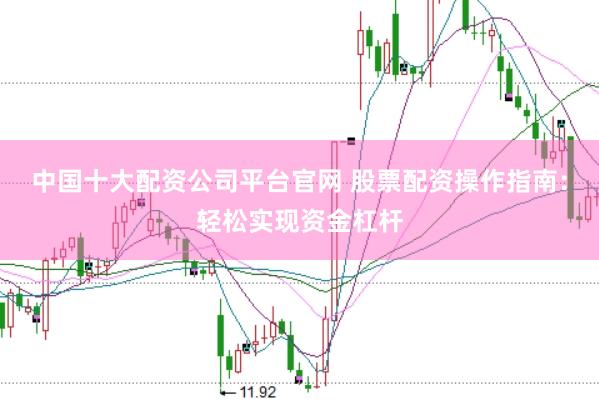 中国十大配资公司平台官网 股票配资操作指南：轻松实现资金杠杆