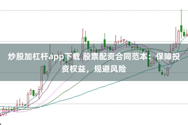 炒股加杠杆app下载 股票配资合同范本：保障投资权益，规避风险
