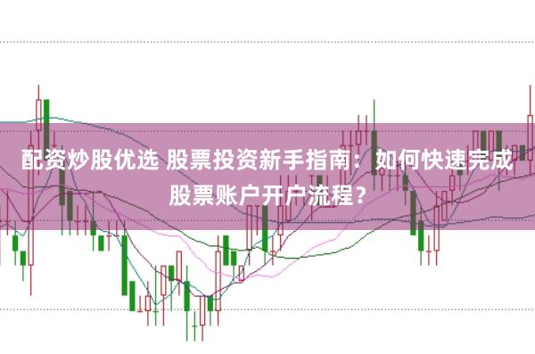 配资炒股优选 股票投资新手指南：如何快速完成股票账户开户流程？