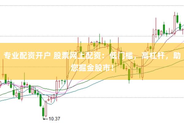专业配资开户 股票网上配资：低门槛，高杠杆，助您掘金股市！