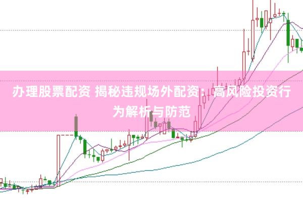 办理股票配资 揭秘违规场外配资：高风险投资行为解析与防范