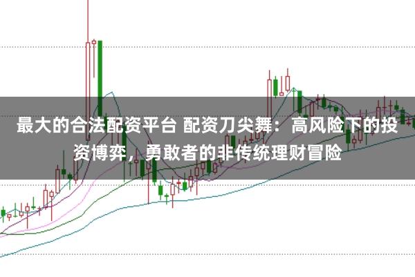 最大的合法配资平台 配资刀尖舞：高风险下的投资博弈，勇敢者的非传统理财冒险