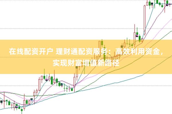 在线配资开户 理财通配资服务：高效利用资金，实现财富增值新路径