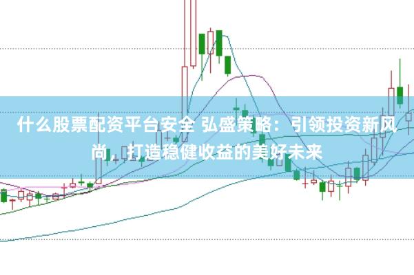 什么股票配资平台安全 弘盛策略：引领投资新风尚，打造稳健收益的美好未来