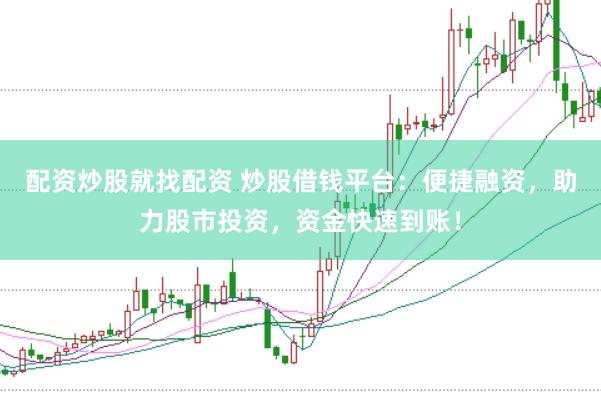 配资炒股就找配资 炒股借钱平台：便捷融资，助力股市投资，资金快速到账！