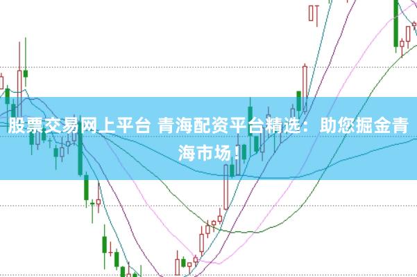 股票交易网上平台 青海配资平台精选：助您掘金青海市场！