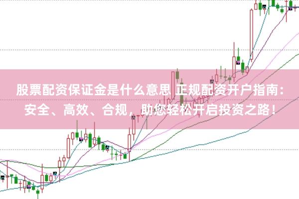 股票配资保证金是什么意思 正规配资开户指南：安全、高效、合规，助您轻松开启投资之路！
