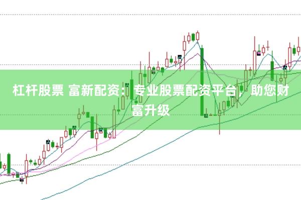 杠杆股票 富新配资：专业股票配资平台，助您财富升级