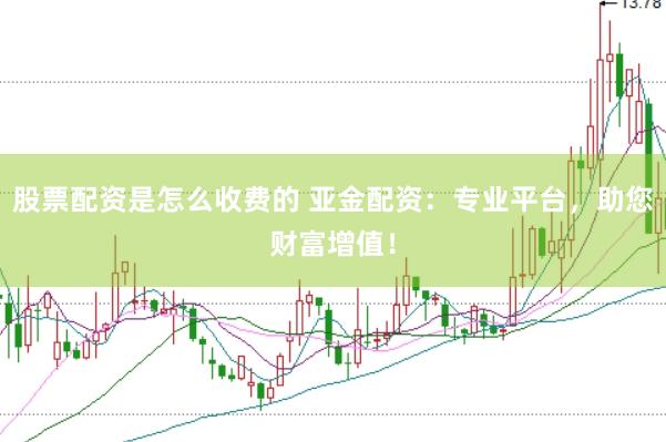股票配资是怎么收费的 亚金配资：专业平台，助您财富增值！