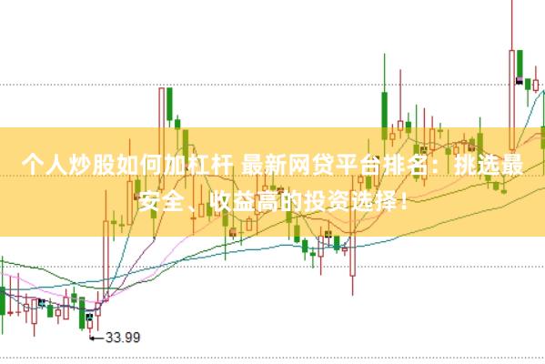 个人炒股如何加杠杆 最新网贷平台排名：挑选最安全、收益高的投资选择！