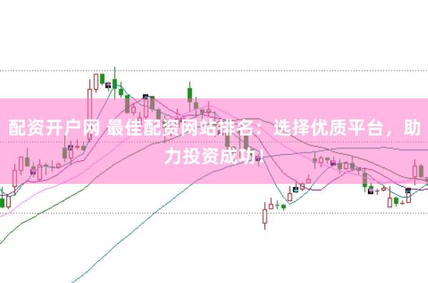 配资开户网 最佳配资网站排名：选择优质平台，助力投资成功！