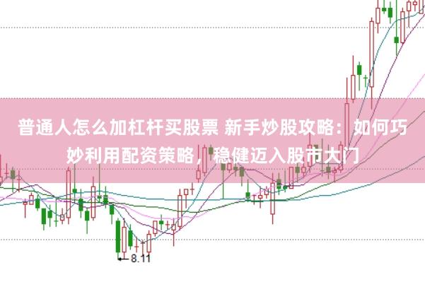 普通人怎么加杠杆买股票 新手炒股攻略：如何巧妙利用配资策略，稳健迈入股市大门