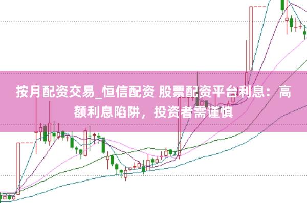 按月配资交易_恒信配资 股票配资平台利息：高额利息陷阱，投资者需谨慎