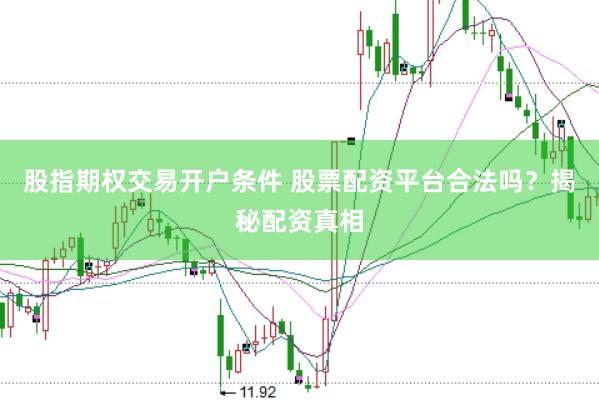 股指期权交易开户条件 股票配资平台合法吗？揭秘配资真相