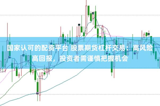 国家认可的配资平台 股票期货杠杆交易：高风险高回报，投资者需谨慎把握机会