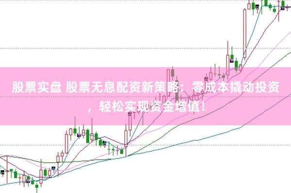 股票实盘 股票无息配资新策略：零成本撬动投资，轻松实现资金增值！