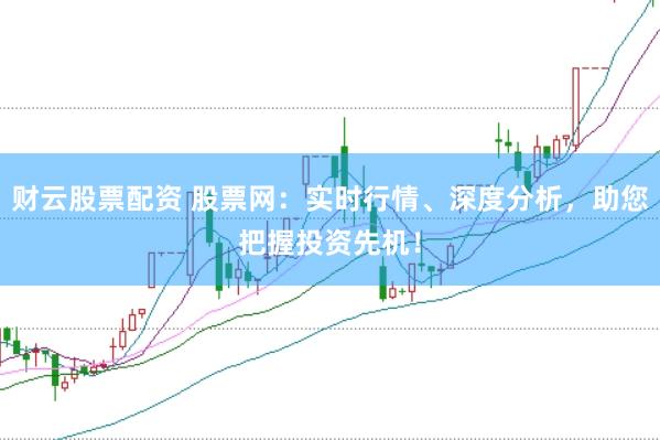 财云股票配资 股票网：实时行情、深度分析，助您把握投资先机！