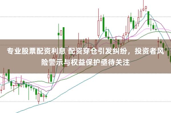 专业股票配资利息 配资穿仓引发纠纷，投资者风险警示与权益保护亟待关注