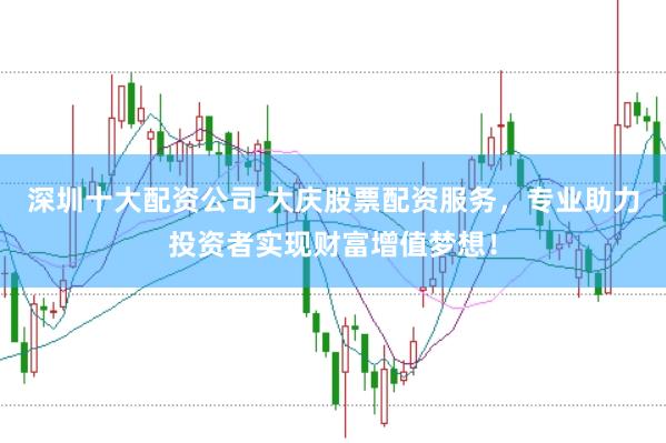 深圳十大配资公司 大庆股票配资服务，专业助力投资者实现财富增值梦想！